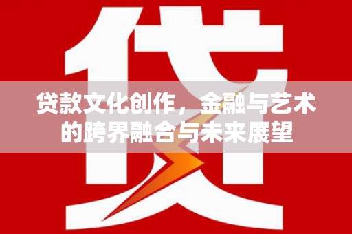 阿勒泰贷款文化创作，金融与艺术的跨界融合与未来展望