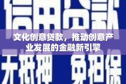 阿勒泰文化创意贷款，推动创意产业发展的金融新引擎