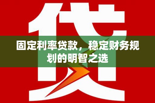 阿勒泰固定利率贷款，稳定财务规划的明智之选