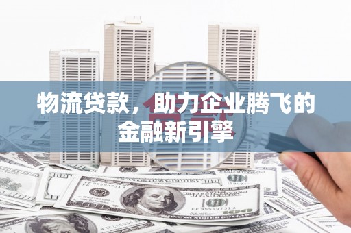 阿勒泰物流贷款，助力企业腾飞的金融新引擎