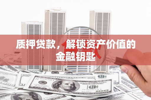 阿勒泰质押贷款，解锁资产价值的金融钥匙