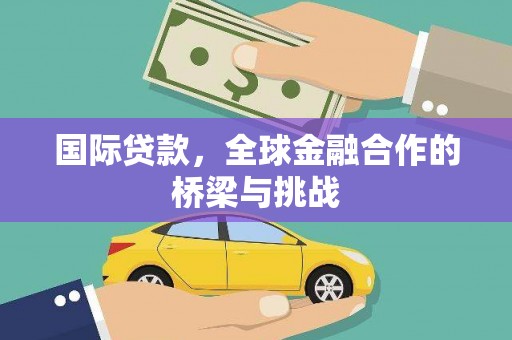 阿勒泰国际贷款，全球金融合作的桥梁与挑战