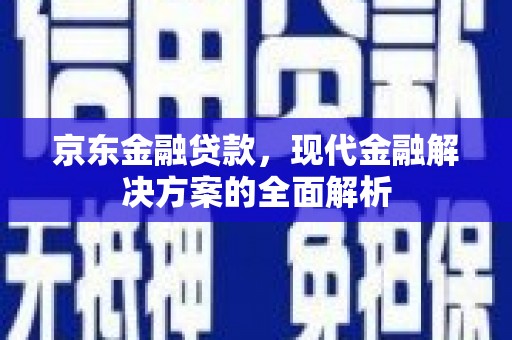 阿勒泰京东金融贷款，现代金融解决方案的全面解析