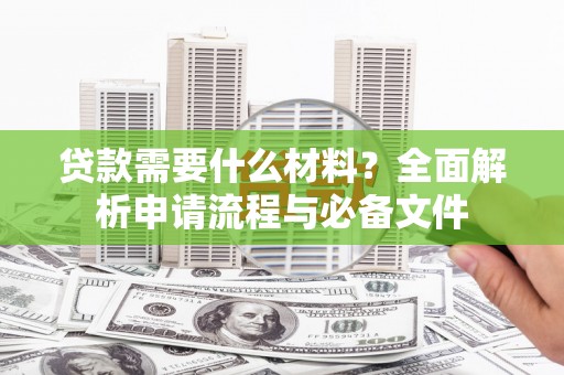阿勒泰贷款需要什么材料？全面解析申请流程与必备文件
