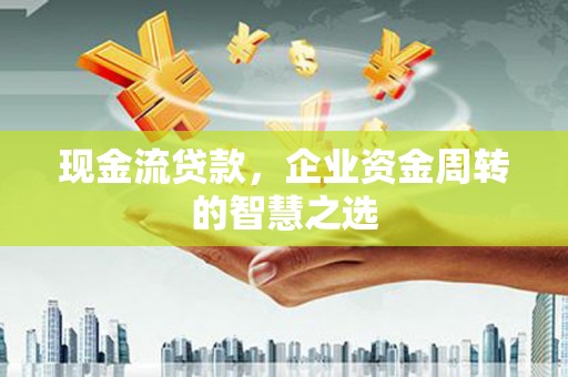 阿勒泰现金流贷款，企业资金周转的智慧之选