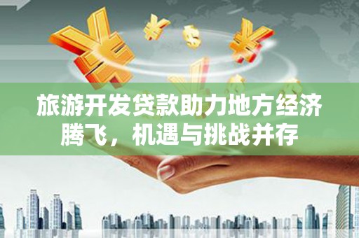 阿勒泰旅游开发贷款助力地方经济腾飞，机遇与挑战并存