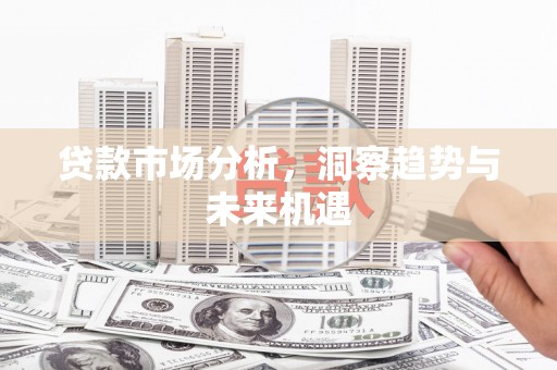 阿勒泰贷款市场分析，洞察趋势与未来机遇