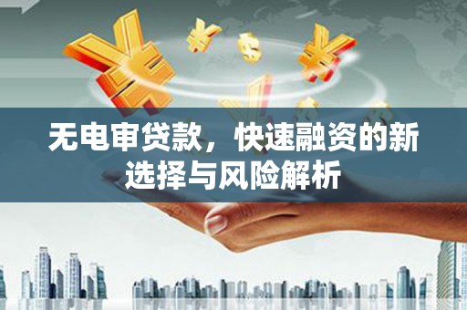 阿勒泰无电审贷款，快速融资的新选择与风险解析