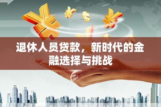 阿勒泰退休人员贷款，新时代的金融选择与挑战