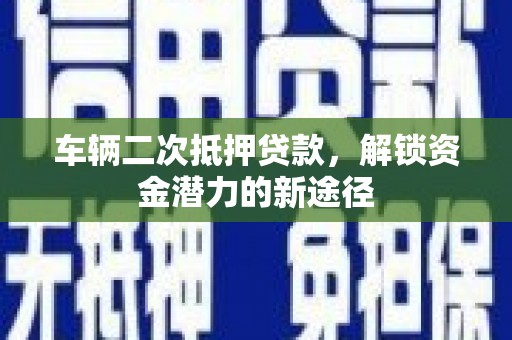 阿勒泰车辆二次抵押贷款，解锁资金潜力的新途径