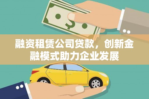 阿勒泰融资租赁公司贷款，创新金融模式助力企业发展