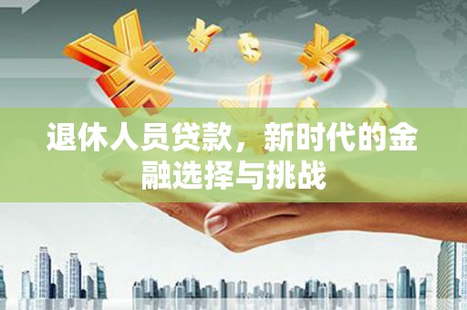 阿勒泰退休人员贷款，新时代的金融选择与挑战