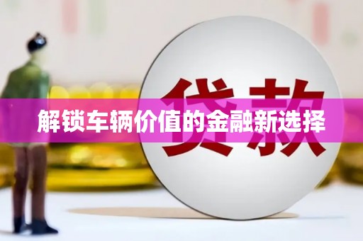 阿勒泰解锁车辆价值的金融新选择