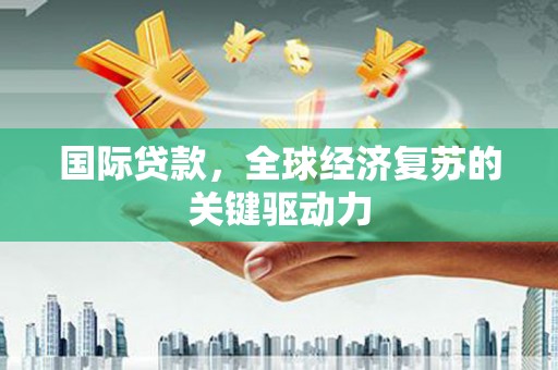 阿勒泰国际贷款，全球经济复苏的关键驱动力