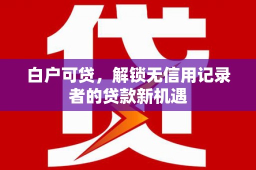 阿勒泰白户可贷，解锁无信用记录者的贷款新机遇