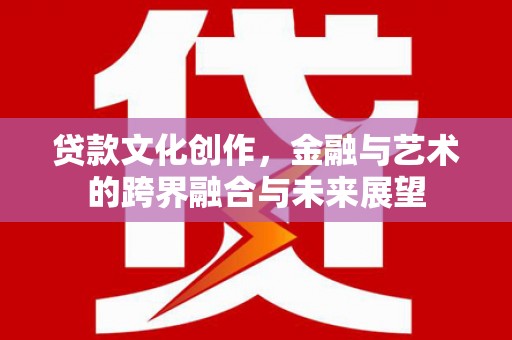 阿勒泰贷款文化创作，金融与艺术的跨界融合与未来展望