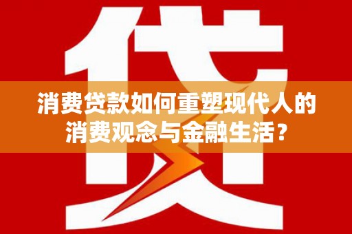 阿勒泰消费贷款如何重塑现代人的消费观念与金融生活？