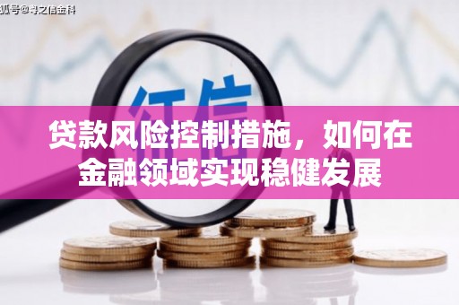 阿勒泰贷款风险控制措施，如何在金融领域实现稳健发展