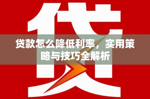 阿勒泰贷款怎么降低利率，实用策略与技巧全解析