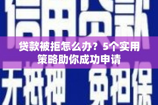 阿勒泰贷款被拒怎么办？5个实用策略助你成功申请