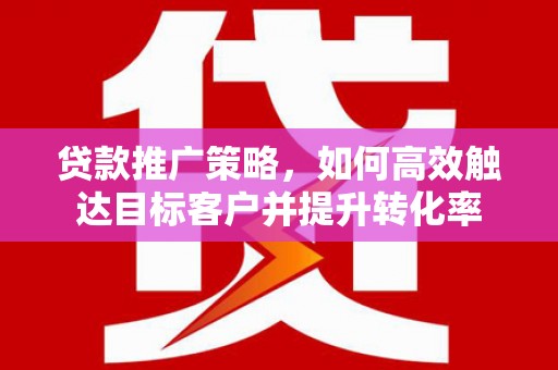 阿勒泰贷款推广策略，如何高效触达目标客户并提升转化率