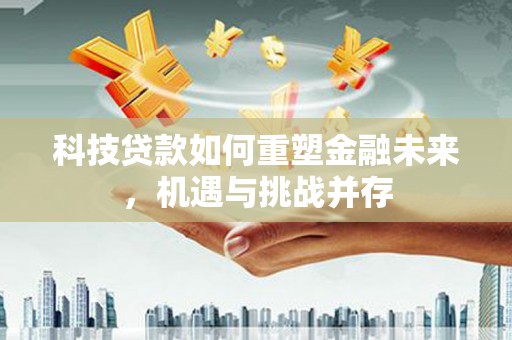 阿勒泰科技贷款如何重塑金融未来，机遇与挑战并存