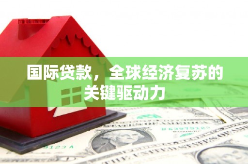 阿勒泰国际贷款，全球经济复苏的关键驱动力