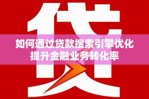 阿勒泰如何通过贷款搜索引擎优化提升金融业务转化率