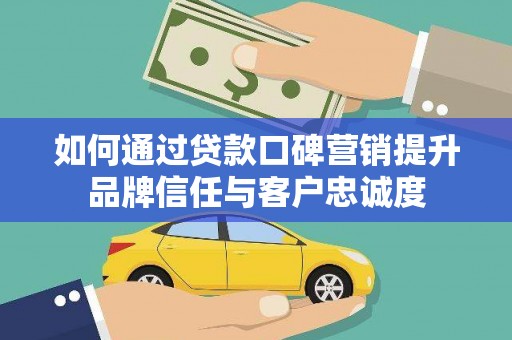 阿勒泰如何通过贷款口碑营销提升品牌信任与客户忠诚度