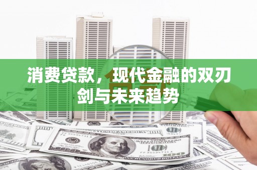 阿勒泰消费贷款，现代金融的双刃剑与未来趋势