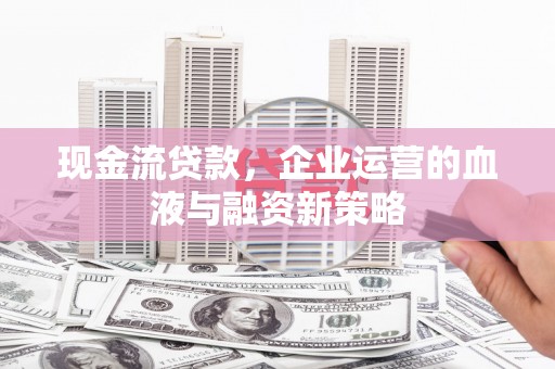 阿勒泰现金流贷款，企业运营的血液与融资新策略