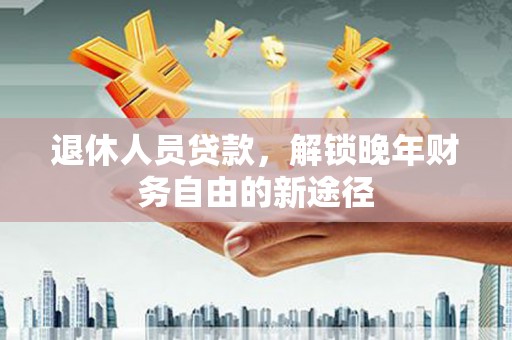 阿勒泰退休人员贷款，解锁晚年财务自由的新途径