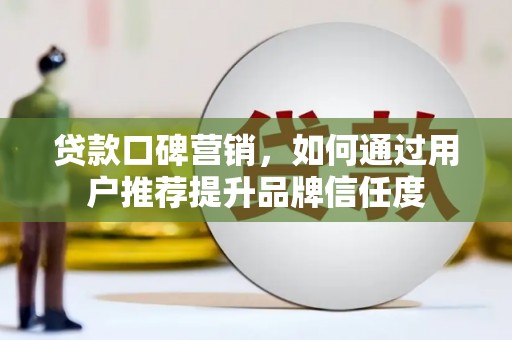 阿勒泰贷款口碑营销，如何通过用户推荐提升品牌信任度
