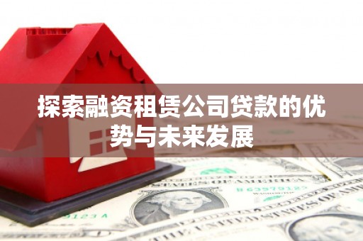 阿勒泰探索融资租赁公司贷款的优势与未来发展