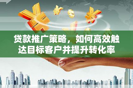 阿勒泰贷款推广策略，如何高效触达目标客户并提升转化率