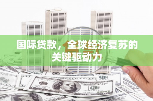 阿勒泰国际贷款，全球经济复苏的关键驱动力