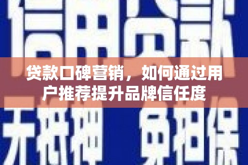 阿勒泰贷款口碑营销，如何通过用户推荐提升品牌信任度