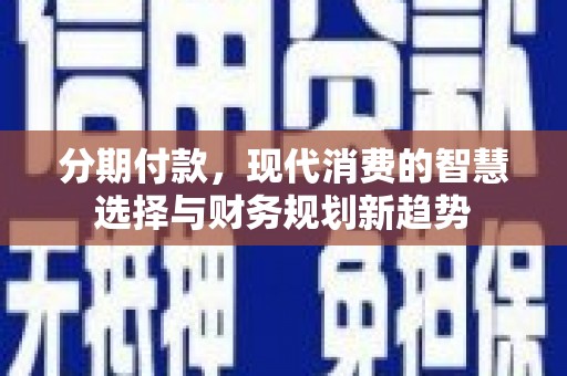 阿勒泰分期付款，现代消费的智慧选择与财务规划新趋势
