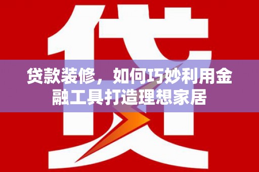 阿勒泰贷款装修，如何巧妙利用金融工具打造理想家居