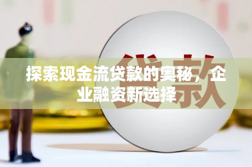 阿勒泰探索现金流贷款的奥秘，企业融资新选择