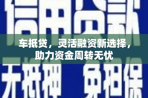 阿勒泰车抵贷，灵活融资新选择，助力资金周转无忧