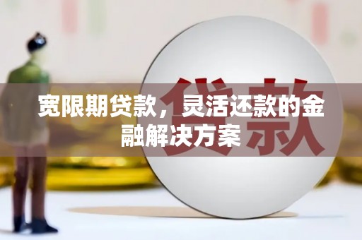 阿勒泰宽限期贷款，灵活还款的金融解决方案
