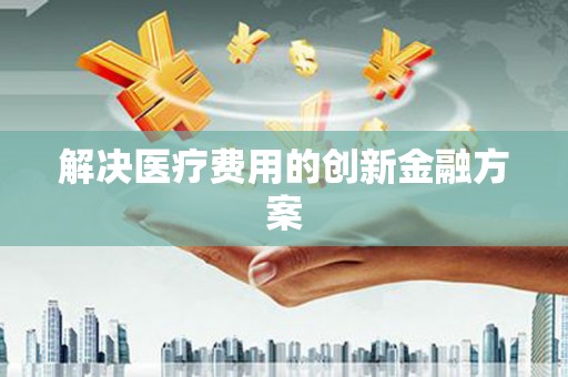 阿勒泰解决医疗费用的创新金融方案