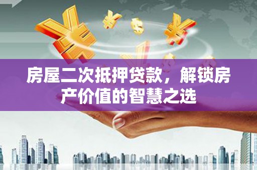 阿勒泰房屋二次抵押贷款，解锁房产价值的智慧之选