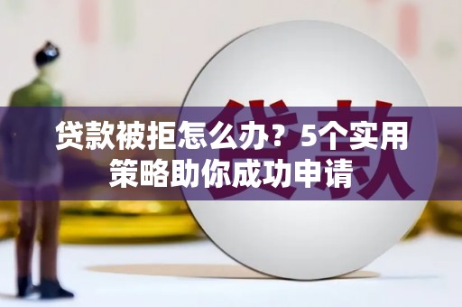 阿勒泰贷款被拒怎么办？5个实用策略助你成功申请