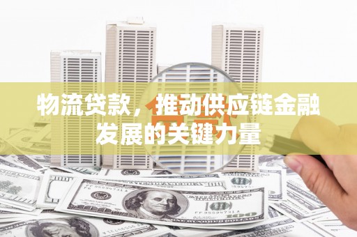 阿勒泰物流贷款，推动供应链金融发展的关键力量