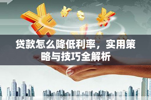 阿勒泰贷款怎么降低利率，实用策略与技巧全解析