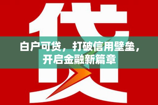 阿勒泰白户可贷，打破信用壁垒，开启金融新篇章