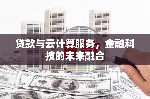 阿勒泰贷款与云计算服务，金融科技的未来融合
