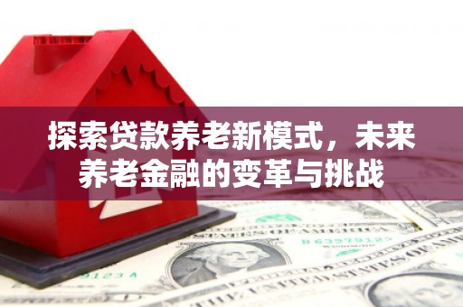 阿勒泰探索贷款养老新模式，未来养老金融的变革与挑战